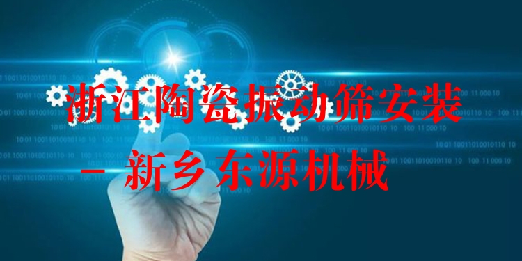 浙江陶瓷振動篩安裝 - 新鄉(xiāng)東源機械