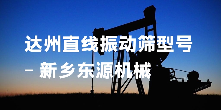 達(dá)州直線振動(dòng)篩型號 - 新鄉(xiāng)東源機(jī)械