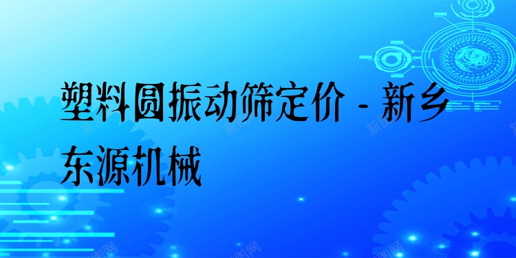 塑料圓振動(dòng)篩定價(jià) - 新鄉(xiāng)東源機(jī)械
