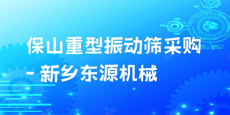 保山重型振動篩采購 - 新鄉(xiāng)東源機(jī)械