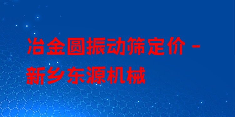 冶金圓振動(dòng)篩定價(jià) - 新鄉(xiāng)東源機(jī)械