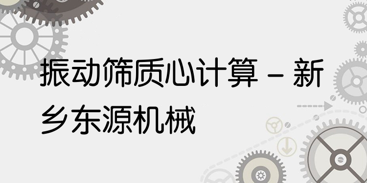 振動篩質(zhì)心計算 - 新鄉(xiāng)東源機械
