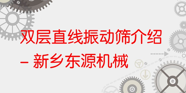 雙層直線振動(dòng)篩介紹 - 新鄉(xiāng)東源機(jī)械