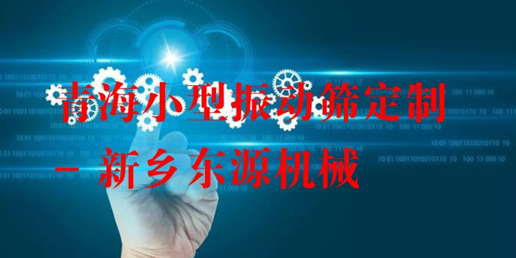 青海小型振動(dòng)篩定制 - 新鄉(xiāng)東源機(jī)械