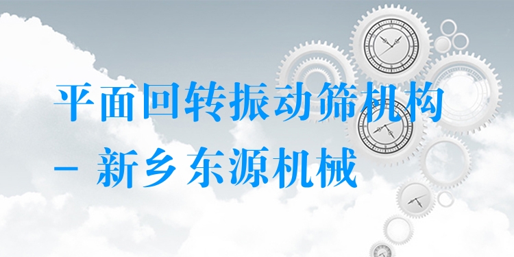 平面回轉(zhuǎn)振動篩機構(gòu) - 新鄉(xiāng)東源機械