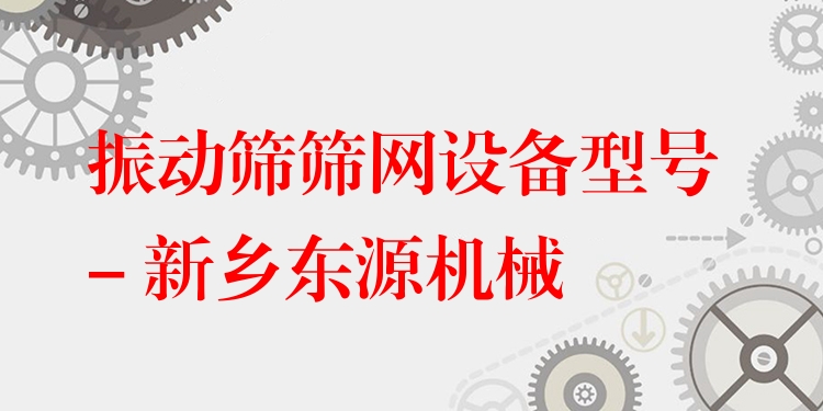 振動篩篩網(wǎng)設(shè)備型號 - 新鄉(xiāng)東源機械