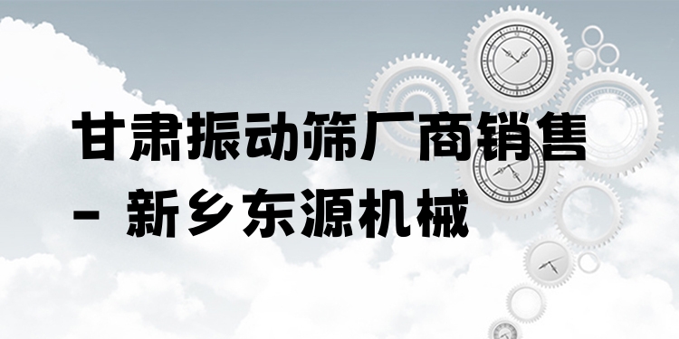 甘肅振動篩廠商銷售 - 新鄉(xiāng)東源機械