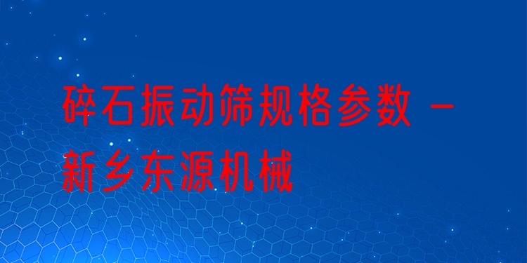 碎石振動篩規(guī)格參數(shù) - 新鄉(xiāng)東源機(jī)械