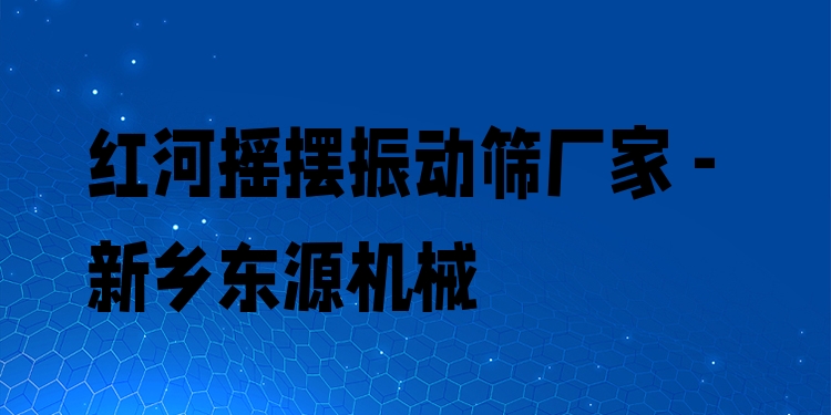 紅河搖擺振動(dòng)篩廠家 - 新鄉(xiāng)東源機(jī)械