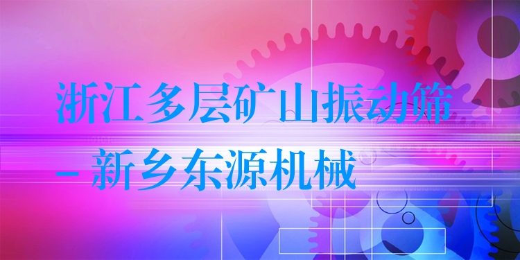 浙江多層礦山振動篩 - 新鄉(xiāng)東源機械