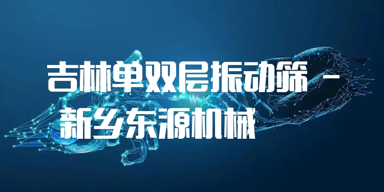 吉林單雙層振動(dòng)篩 - 新鄉(xiāng)東源機(jī)械