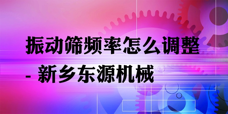 振動(dòng)篩頻率怎么調(diào)整 - 新鄉(xiāng)東源機(jī)械