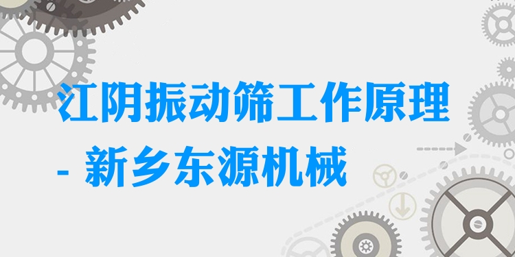江陰振動篩工作原理 - 新鄉(xiāng)東源機械