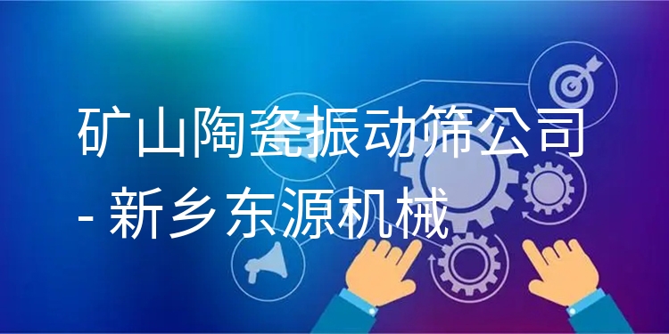 礦山陶瓷振動(dòng)篩公司 - 新鄉(xiāng)東源機(jī)械