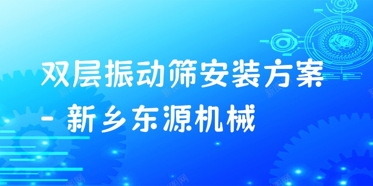 雙層振動(dòng)篩安裝方案 - 新鄉(xiāng)東源機(jī)械