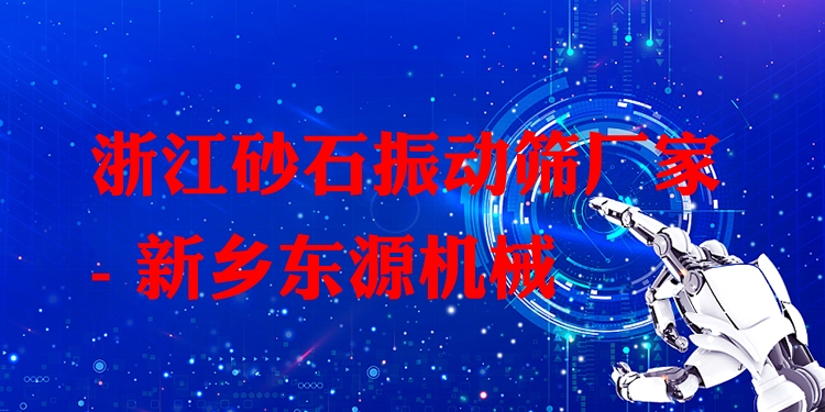 浙江砂石振動篩廠家 - 新鄉(xiāng)東源機械