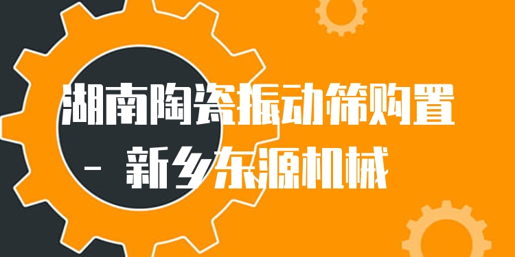 湖南陶瓷振動篩購置 - 新鄉(xiāng)東源機械