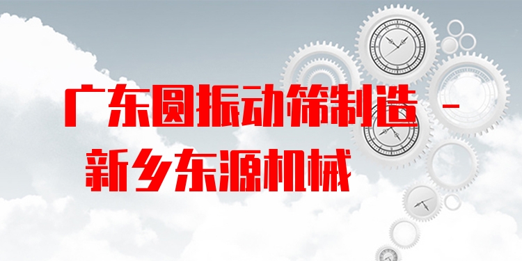 廣東圓振動篩制造 - 新鄉(xiāng)東源機械