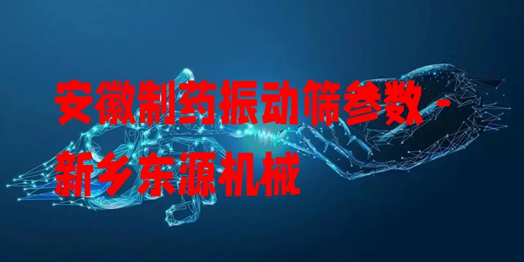 安徽制藥振動篩參數(shù) - 新鄉(xiāng)東源機械