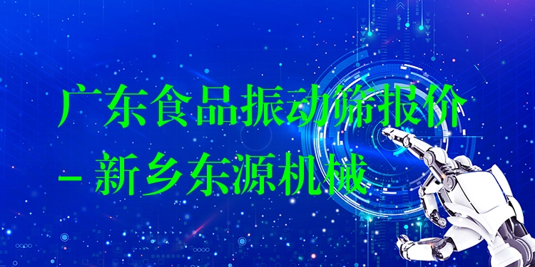 廣東食品振動篩報價 - 新鄉(xiāng)東源機械