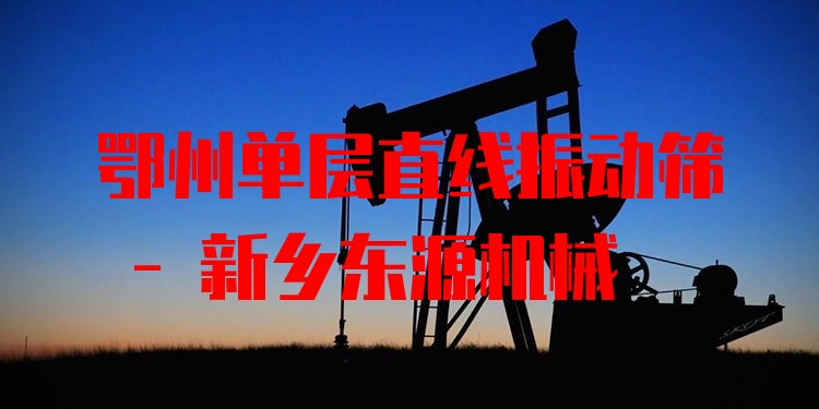 鄂州單層直線振動篩 - 新鄉(xiāng)東源機械