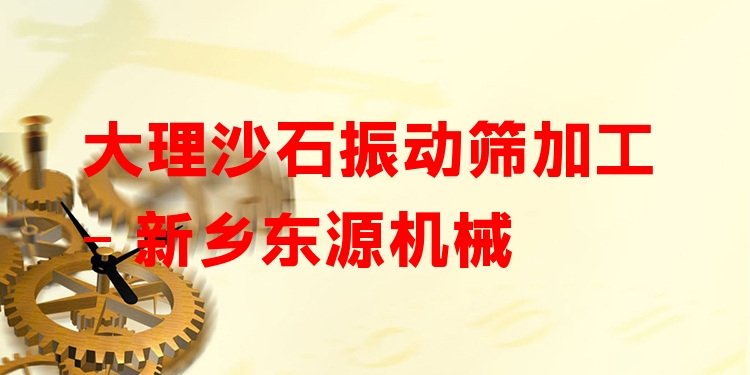 大理沙石振動篩加工 - 新鄉(xiāng)東源機械