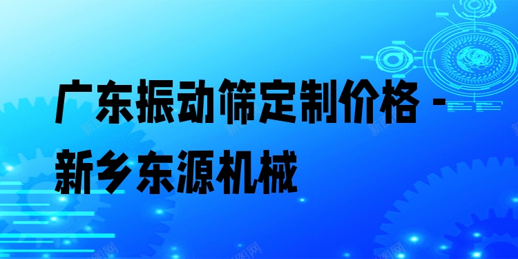 廣東振動篩定制價格 - 新鄉(xiāng)東源機械