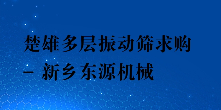 楚雄多層振動篩求購 - 新鄉(xiāng)東源機械