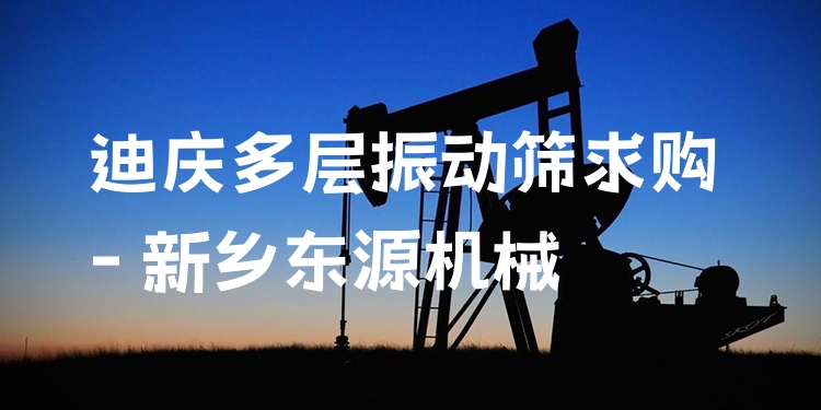 迪慶多層振動篩求購 - 新鄉(xiāng)東源機械
