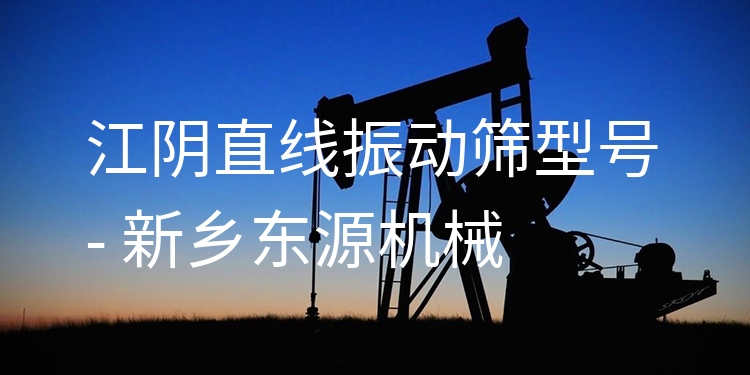 江陰直線振動篩型號 - 新鄉(xiāng)東源機械