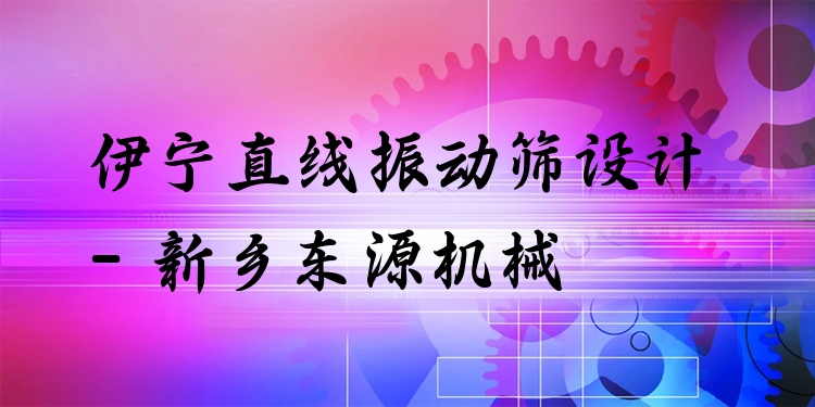 伊寧直線振動(dòng)篩設(shè)計(jì) - 新鄉(xiāng)東源機(jī)械