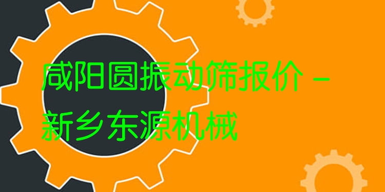 咸陽圓振動篩報價 - 新鄉(xiāng)東源機(jī)械