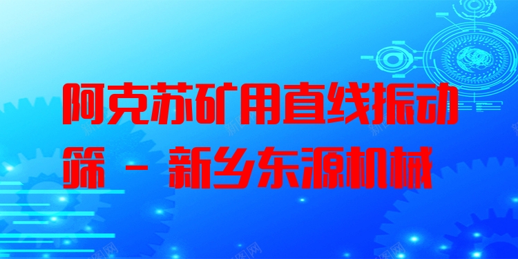 阿克蘇礦用直線振動篩 - 新鄉(xiāng)東源機械