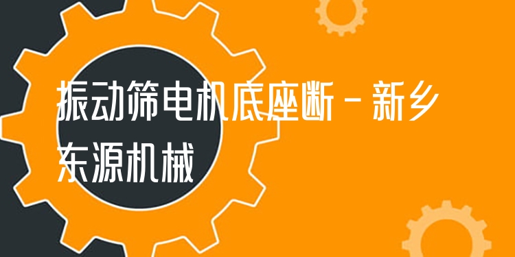 振動篩電機底座斷 - 新鄉(xiāng)東源機械