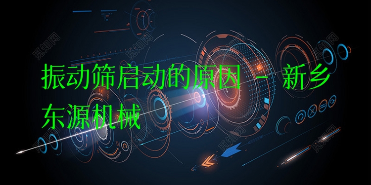 振動(dòng)篩啟動(dòng)的原因 - 新鄉(xiāng)東源機(jī)械