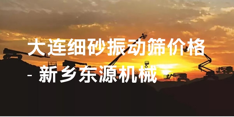 大連細(xì)砂振動(dòng)篩價(jià)格 - 新鄉(xiāng)東源機(jī)械