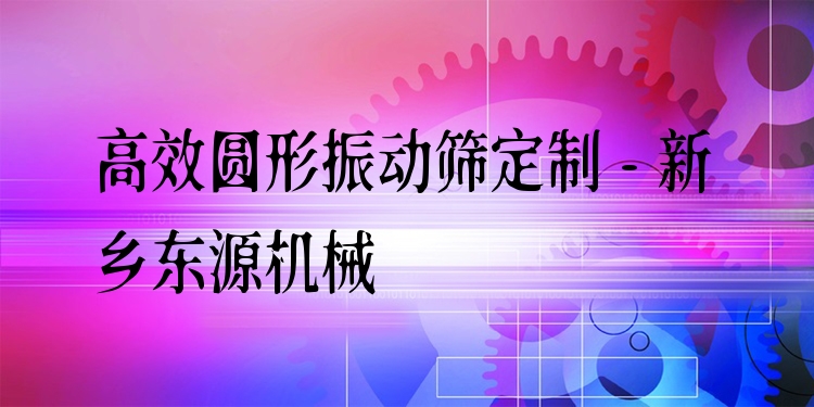 ***圓形振動篩定制 - 新鄉(xiāng)東源機械