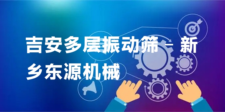 吉安多層振動篩 - 新鄉(xiāng)東源機械