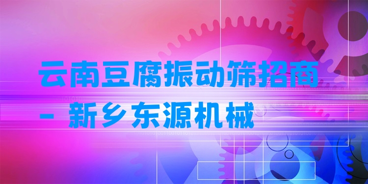 云南豆腐振動篩招商 - 新鄉(xiāng)東源機械
