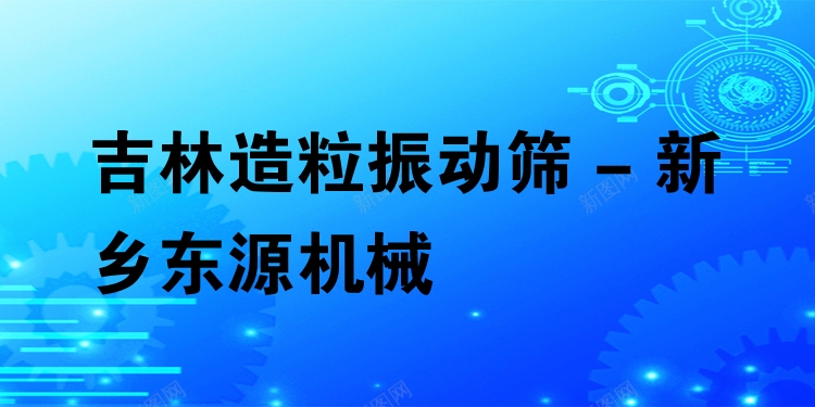 吉林造粒振動(dòng)篩 - 新鄉(xiāng)東源機(jī)械