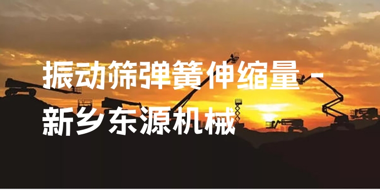振動篩彈簧伸縮量 - 新鄉(xiāng)東源機(jī)械