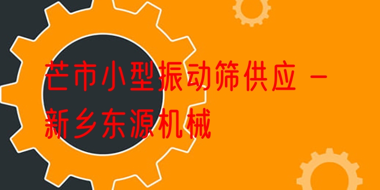 芒市小型振動篩供應(yīng) - 新鄉(xiāng)東源機(jī)械