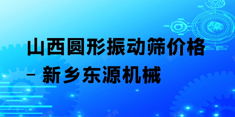 山西圓形振動篩價格 - 新鄉(xiāng)東源機械
