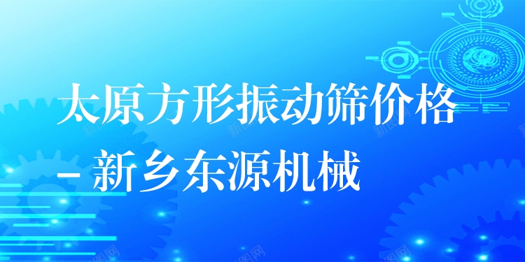 太原方形振動(dòng)篩價(jià)格 - 新鄉(xiāng)東源機(jī)械