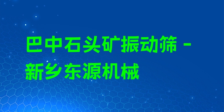 巴中石頭礦振動篩 - 新鄉(xiāng)東源機械