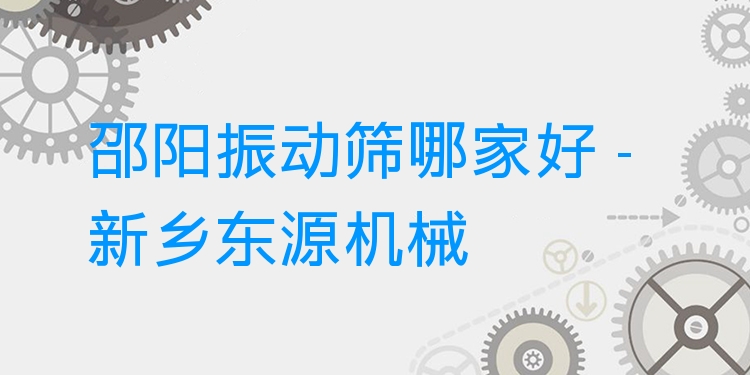 邵陽振動篩哪家好 - 新鄉(xiāng)東源機械