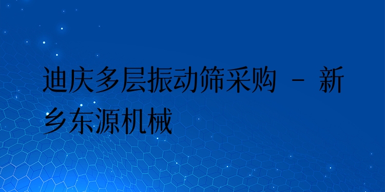 迪慶多層振動篩采購 - 新鄉(xiāng)東源機械