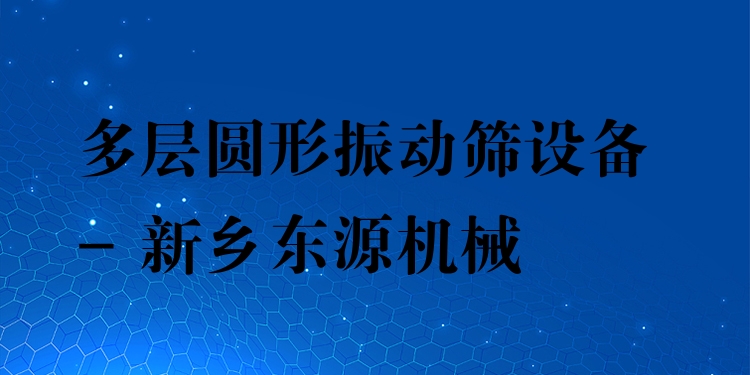 多層圓形振動篩設(shè)備 - 新鄉(xiāng)東源機(jī)械