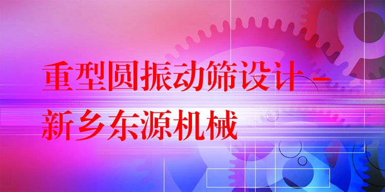 重型圓振動(dòng)篩設(shè)計(jì) - 新鄉(xiāng)東源機(jī)械