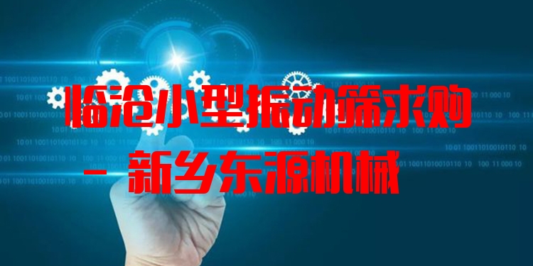 臨滄小型振動篩求購 - 新鄉(xiāng)東源機械